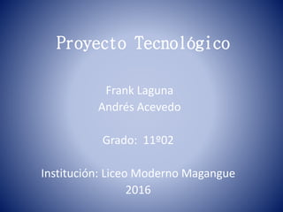 Proyecto Tecnológico
Frank Laguna
Andrés Acevedo
Grado: 11º02
Institución: Liceo Moderno Magangue
2016
 