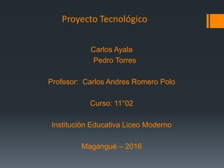 Proyecto Tecnológico
Carlos Ayala
Pedro Torres
Profesor: Carlos Andres Romero Polo
Curso: 11°02
Institución Educativa Liceo Moderno
Magangué – 2016
 