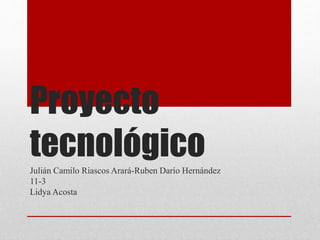 Proyecto
tecnológicoJulián Camilo Riascos Arará-Ruben Darío Hernández
11-3
Lidya Acosta
 