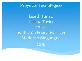 Proyecto Tecnológico
Liseth Turizo
Liliana Tovio
10 02
Institución Educativa Liceo
Moderno Magangue
2016
 