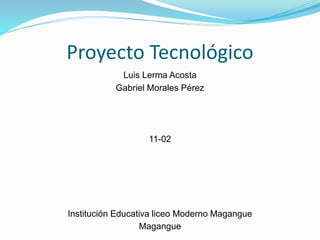 Proyecto Tecnológico
Luis Lerma Acosta
Gabriel Morales Pérez
11-02
Institución Educativa liceo Moderno Magangue
Magangue
 