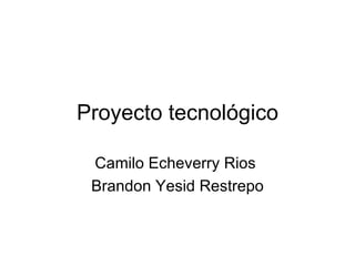 Proyecto tecnológico Camilo Echeverry Rios  Brandon Yesid Restrepo 