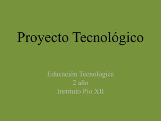 Proyecto Tecnológico
Educación Tecnológica
2 año
Instituto Pio XII
 