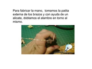 Para fabricar la mano,  tomamos la patita externa de los brazos y con ayuda de un alicate, doblamos el alambre en torno al mismo.  