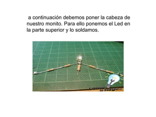 a continuación debemos poner la cabeza de nuestro monito. Para ello ponemos el Led en la parte superior y lo soldamos.  