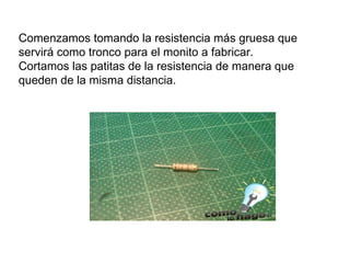 Comenzamos tomando la resistencia más gruesa que servirá como tronco para el monito a fabricar. Cortamos las patitas de la resistencia de manera que queden de la misma distancia.  