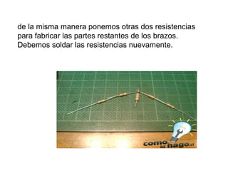 de la misma manera ponemos otras dos resistencias para fabricar las partes restantes de los brazos. Debemos soldar las resistencias nuevamente.  
