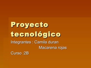 Proyecto tecnológico  Integrantes : Camila duran  Macarena rojas  Curso :2B 