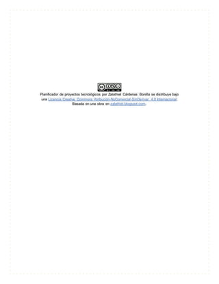 Planificador de proyectos tecnológicos por Zalathiel Cárdenas Bonilla se distribuye bajo
una Licencia Creative Commons Atribución-NoComercial-SinDerivar 4.0 Internacional.
Basada en una obra en zalathiel.blogspot.com.
 