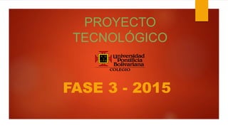 PROYECTO
TECNOLÓGICO
FASE 3 - 2015
 