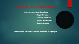 PROYECTO TECNOLÒGICO
Integrantes: Ana Revolledo
Keysi Quiceno
Gabriel Ramírez
Geydi Rodríguez
Isaías Ortega
Institución Educativa Liceo Moderno Magangue
 