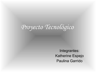 Proyecto Tecnológico Integrantes: Katherine Espejo Paulina Garrido 