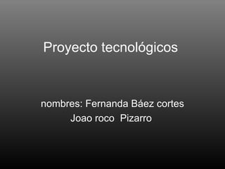 Proyecto tecnológicos  nombres: Fernanda Báez cortes Joao roco  Pizarro  