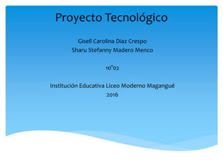 Proyecto Tecnológico
Gisell Carolina Diaz Crespo
Sharu Stefanny Madero Menco
10°02
Institución Educativa Liceo Moderno Magangué
2016
 
