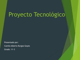 Proyecto Tecnológico
Presentado por:
Camilo Alberto Burgos Goyes
Grado: 11-3
 