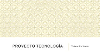 PROYECTO TECNOLOGÍA Tatiana dos Santos
 