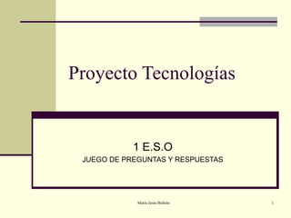 Proyecto Tecnologías


            1 E.S.O
 JUEGO DE PREGUNTAS Y RESPUESTAS




             María Jesús Beltrán   1
 