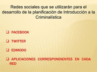 Redes sociales que se utilizarán para el
desarrollo de la planificación de Introducción a la
Criminalística
 FACEBOOK
 TWITTER
 EDMODO
 APLICACIONES CORRESPONDIENTES EN CADA
RED

 