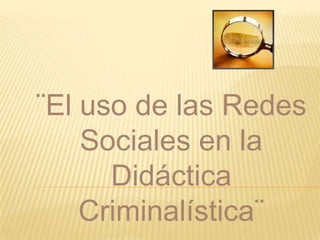 ¨El uso de las Redes
Sociales en la
Didáctica
Criminalística¨

 