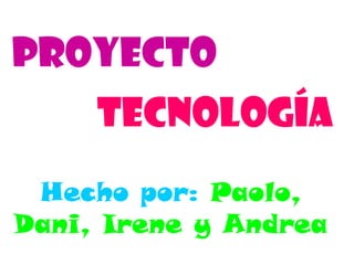 Proyecto
     tecnología
 Hecho por: Paolo,
Dani, Irene y Andrea
 