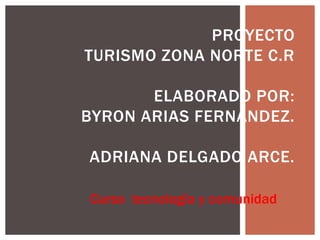 PROYECTO
TURISMO ZONA NORTE C.R

       ELABORADO POR:
BYRON ARIAS FERNÁNDEZ.

ADRIANA DELGADO ARCE.

Curso tecnología y comunidad
 