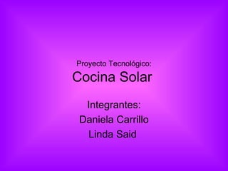 Proyecto Tecnológico: Cocina Solar  Integrantes: Daniela Carrillo Linda Said  