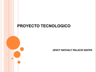 PROYECTO TECNOLOGICO




             JENCY NATHALY PALACIO BAYER
 