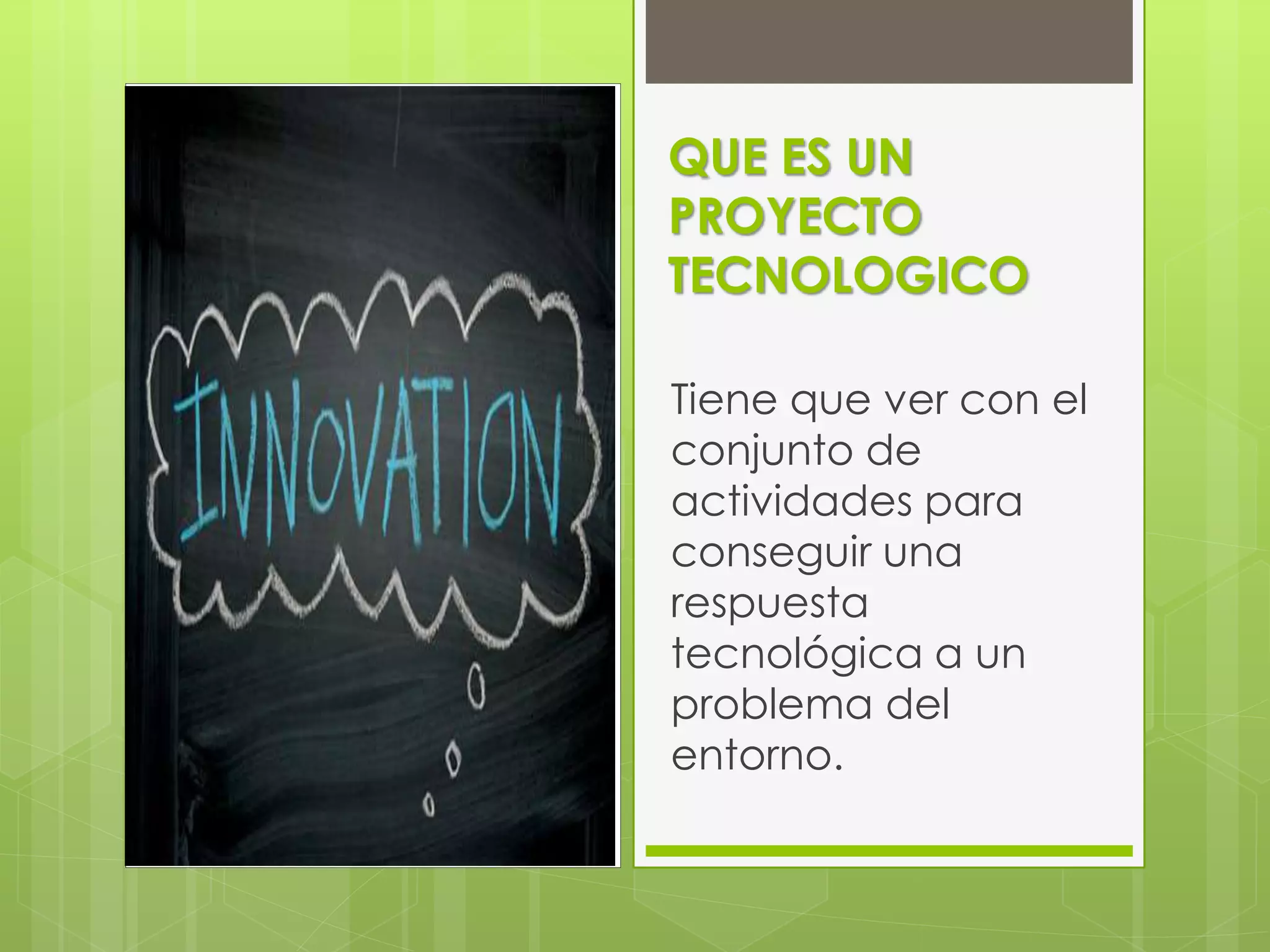 QUE ES UN
PROYECTO
TECNOLOGICO
Tiene que ver con el
conjunto de
actividades para
conseguir una
respuesta
tecnológica a un
problema del
entorno.
 