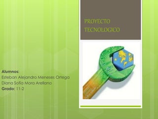 PROYECTO
TECNOLOGICO
Alumnos:
Esteban Alejandro Meneses Ortega
Diana Sofía Mora Arellano
Grado: 11-2
 