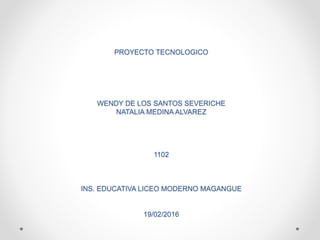 PROYECTO TECNOLOGICO
WENDY DE LOS SANTOS SEVERICHE
NATALIA MEDINA ALVAREZ
1102
INS. EDUCATIVA LICEO MODERNO MAGANGUE
19/02/2016
 