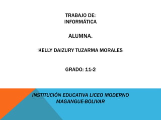 TRABAJO DE:
INFORMÁTICA
ALUMNA.
KELLY DAIZURY TUZARMA MORALES
GRADO: 11-2
INSTITUCIÓN EDUCATIVA LICEO MODERNO
MAGANGUE-BOLIVAR
 
