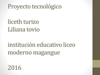 Proyecto tecnológico
liceth turizo
Liliana tovio
institución educativo liceo
moderno magangue
2016
 