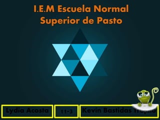 I.E.M Escuela Normal
Superior de Pasto
Lydia Acosta Kevin Bastidas Trujillo11-3
 