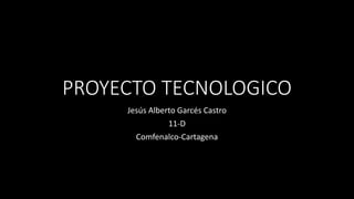 PROYECTO TECNOLOGICO
Jesús Alberto Garcés Castro
11-D
Comfenalco-Cartagena
 