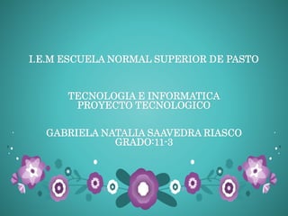 I.E.M ESCUELA NORMAL SUPERIOR DE PASTO
TECNOLOGIA E INFORMATICA
PROYECTO TECNOLOGICO
GABRIELA NATALIA SAAVEDRA RIASCO
GRADO:11-3
 