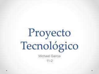 Proyecto
Tecnológico
Michael Garcia
11-2
 
