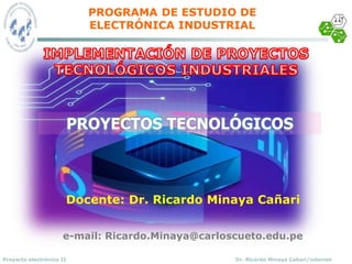 Dr. Ricardo Minaya Cañari/internet
Proyecto electrónico II
PROGRAMA DE ESTUDIO DE
ELECTRÓNICA INDUSTRIAL
Docente: Dr. Ricardo Minaya Cañari
PROYECTOS TECNOLÓGICOS
e-mail: Ricardo.Minaya@carloscueto.edu.pe
 