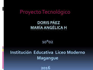 DORIS PÁEZ
MARÍA ANGÉLICA H
ProyectoTecnológico
10°02
Institución Educativa Liceo Moderno
Magangue
2016
 