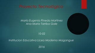 Proyecto Tecnológico
María Eugenia Pineda Martinez
Ana Maria Tarriba Gale
10-02
Institucion Educativa Liceo Moderno Magangue
2016
 