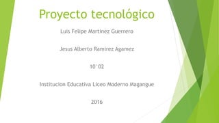 Proyecto tecnológico
Luis Felipe Martinez Guerrero
Jesus Alberto Ramirez Agamez
10°02
Institucion Educativa Liceo Moderno Magangue
2016
 