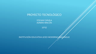 PROYECTO TECNOLÓGICO
STEFANY DÁVILA
ADRIÁN RINCÓN
10°02
INSTITUCIÓN EDUCATIVA LICEO MODERNO MAGANGUE
 