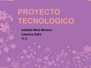 PROYECTO
TECNOLOGICO
Isabella Melo Moreno
Catalina Zafra
11-3
 