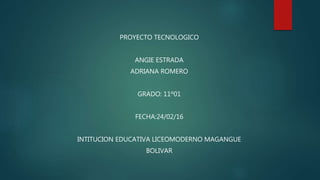 PROYECTO TECNOLOGICO
ANGIE ESTRADA
ADRIANA ROMERO
GRADO: 11º01
FECHA:24/02/16
INTITUCION EDUCATIVA LICEOMODERNO MAGANGUE
BOLIVAR
 