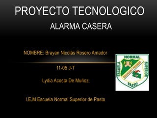 NOMBRE: Brayan Nicolás Rosero Amador
11-05 J-T
Lydia Acosta De Muñoz
I.E.M Escuela Normal Superior de Pasto
PROYECTO TECNOLOGICO
ALARMA CASERA
 