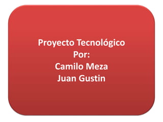 Proyecto Tecnológico
Por:
Camilo Meza
Juan Gustin
 