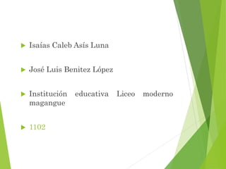  Isaías Caleb Asís Luna
 José Luis Benitez López
 Institución educativa Liceo moderno
magangue
 1102
 