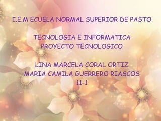 I.E.M ECUELA NORMAL SUPERIOR DE PASTO
TECNOLOGIA E INFORMATICA
PROYECTO TECNOLOGICO
LINA MARCELA CORAL ORTIZ
MARIA CAMILA GUERRERO RIASCOS
11-1
 