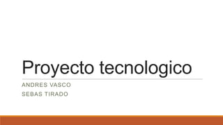 Proyecto tecnologico
ANDRES VASCO

SEBAS TIRADO

 