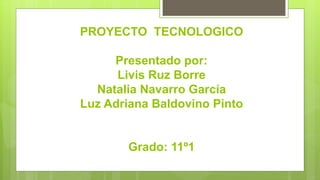 PROYECTO TECNOLOGICO
Presentado por:
Livis Ruz Borre
Natalia Navarro García
Luz Adriana Baldovino Pinto
Grado: 11º1
 