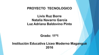 PROYECTO TECNOLOGICO
Livis Ruz Borre
Natalia Navarro García
Luz Adriana Baldovino Pinto
Grado: 11º1
Institución Educativa Liceo Moderno Maganguè
2016
 